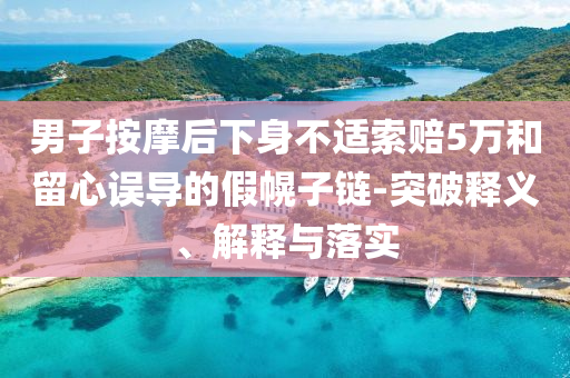 男子按摩后下身不適索賠5萬和留心誤導的假幌子鏈-突破釋義、解釋與落實