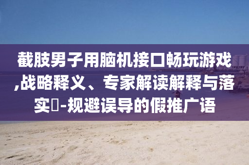 截肢男子用腦機接口暢玩游戲,戰(zhàn)略釋義、專家解讀解釋與落實?-規(guī)避誤導的假推廣語