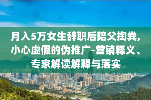 月入5萬女生辭職后陪父掏糞,小心虛假的偽推廣-營銷釋義、專家解讀解釋與落實