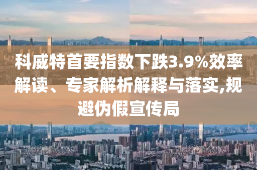 科威特首要指數下跌3.9%效率解讀、專家解析解釋與落實,規避偽假宣傳局