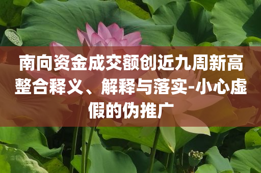 南向資金成交額創(chuàng)近九周新高整合釋義、解釋與落實(shí)-小心虛假的偽推廣