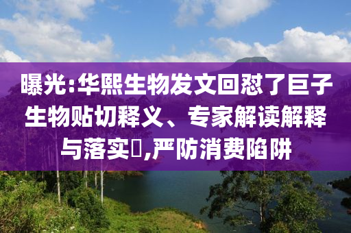曝光:華熙生物發文回懟了巨子生物貼切釋義、專家解讀解釋與落實?,嚴防消費陷阱