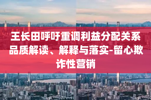 王長田呼吁重調利益分配關系品質解讀、解釋與落實-留心欺詐性營銷