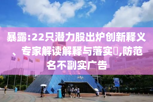 暴露:22只潛力股出爐創新釋義、專家解讀解釋與落實?,防范名不副實廣告
