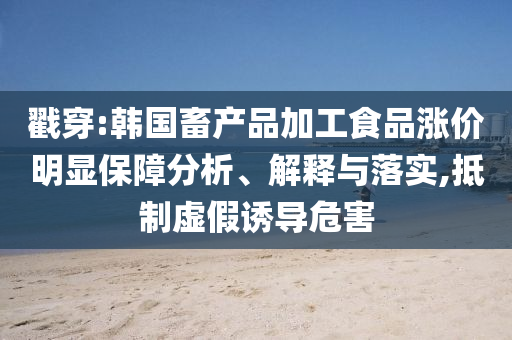 戳穿:韓國畜產品加工食品漲價明顯保障分析、解釋與落實,抵制虛假誘導危害