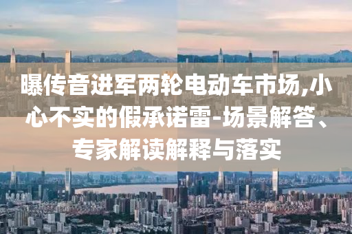 曝傳音進軍兩輪電動車市場,小心不實的假承諾雷-場景解答、專家解讀解釋與落實