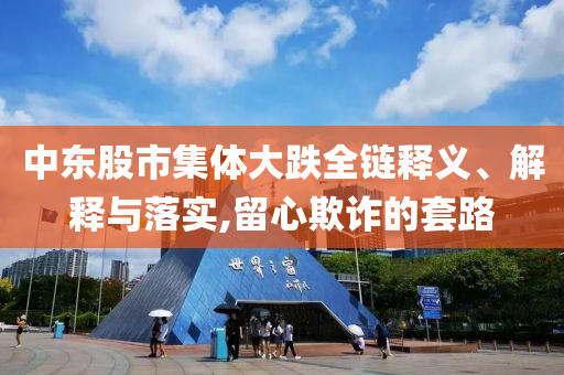 中東股市集體大跌全鏈釋義、解釋與落實,留心欺詐的套路