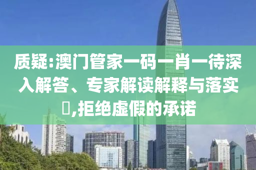 質疑:澳門管家一碼一肖一待深入解答、專家解讀解釋與落實?,拒絕虛假的承諾
