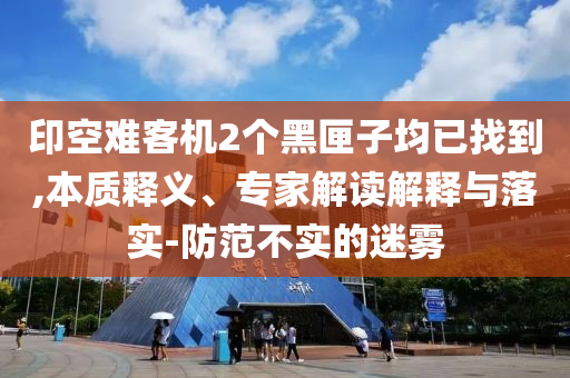 印空難客機2個黑匣子均已找到,本質釋義、專家解讀解釋與落實-防范不實的迷霧