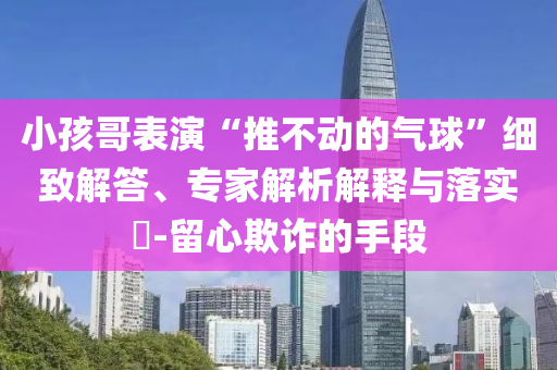 小孩哥表演“推不動的氣球”細致解答、專家解析解釋與落實?-留心欺詐的手段