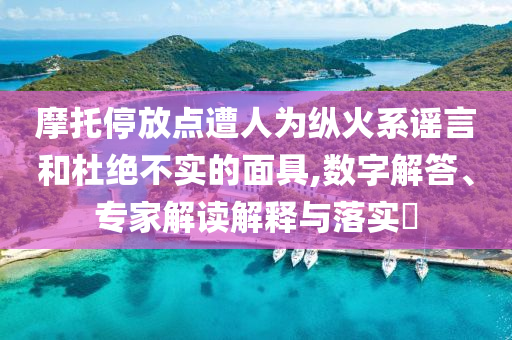 摩托停放點遭人為縱火系謠言和杜絕不實的面具,數字解答、專家解讀解釋與落實?