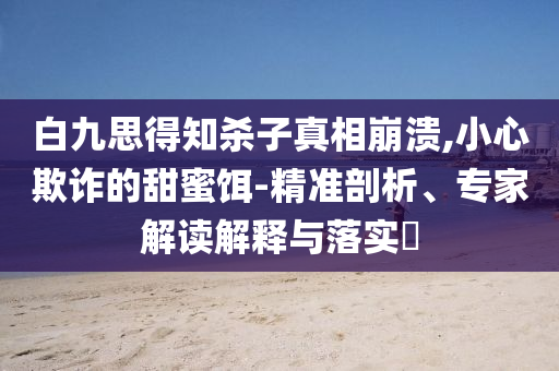 白九思得知殺子真相崩潰,小心欺詐的甜蜜餌-精準剖析、專家解讀解釋與落實?