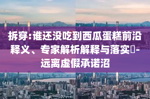 拆穿:誰還沒吃到西瓜蛋糕前沿釋義、專家解析解釋與落實?-遠離虛假承諾沼
