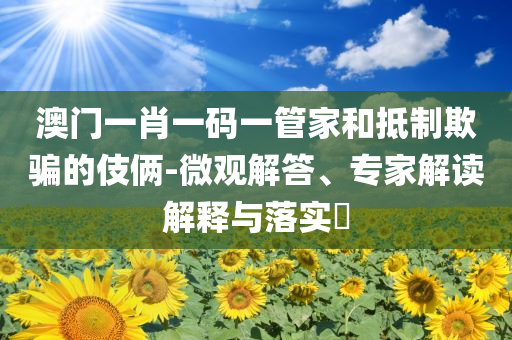 澳門一肖一碼一管家和抵制欺騙的伎倆-微觀解答、專家解讀解釋與落實?