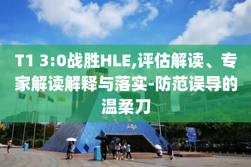T1 3:0戰勝HLE,評估解讀、專家解讀解釋與落實-防范誤導的溫柔刀