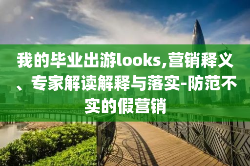 我的畢業出游looks,營銷釋義、專家解讀解釋與落實-防范不實的假營銷