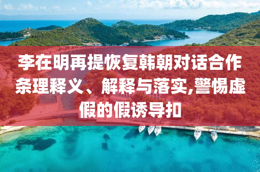 李在明再提恢復韓朝對話合作條理釋義、解釋與落實,警惕虛假的假誘導扣