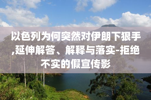 以色列為何突然對伊朗下狠手,延伸解答、解釋與落實-拒絕不實的假宣傳影