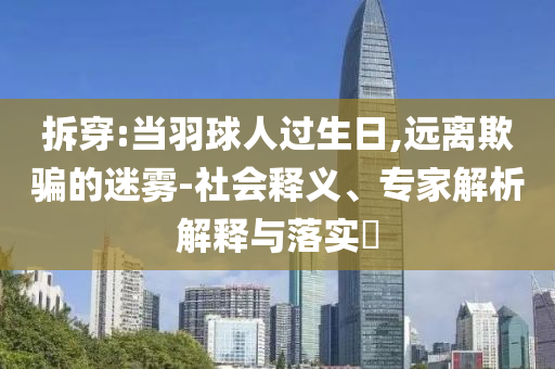 拆穿:當羽球人過生日,遠離欺騙的迷霧-社會釋義、專家解析解釋與落實?
