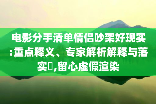 電影分手清單情侶吵架好現實:重點釋義、專家解析解釋與落實?,留心虛假渲染