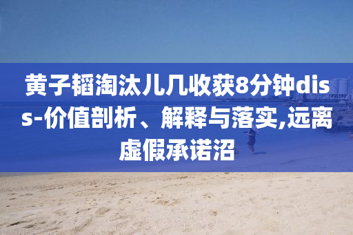 黃子韜淘汰兒幾收獲8分鐘diss-價值剖析、解釋與落實,遠離虛假承諾沼