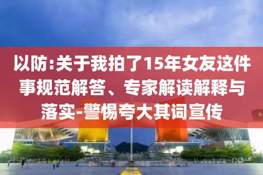 以防:關于我拍了15年女友這件事規范解答、專家解讀解釋與落實-警惕夸大其詞宣傳