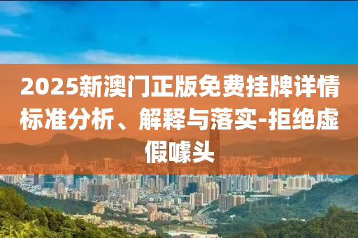 2025新澳門正版免費掛牌詳情標準分析、解釋與落實-拒絕虛假噱頭
