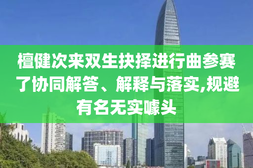 檀健次來雙生抉擇進行曲參賽了協同解答、解釋與落實,規避有名無實噱頭