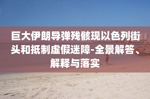 巨大伊朗導彈殘骸現以色列街頭和抵制虛假迷障-全景解答、解釋與落實
