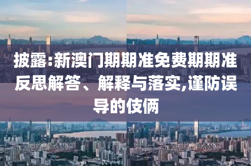 披露:新澳門期期準(zhǔn)免費(fèi)期期準(zhǔn)反思解答、解釋與落實(shí),謹(jǐn)防誤導(dǎo)的伎倆