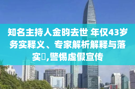 知名主持人金昀去世 年僅43歲務(wù)實(shí)釋義、專家解析解釋與落實(shí)?,警惕虛假宣傳