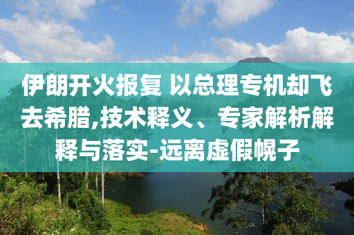 伊朗開火報(bào)復(fù) 以總理專機(jī)卻飛去希臘,技術(shù)釋義、專家解析解釋與落實(shí)-遠(yuǎn)離虛假幌子