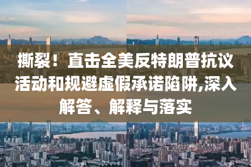 撕裂！直擊全美反特朗普抗議活動(dòng)和規(guī)避虛假承諾陷阱,深入解答、解釋與落實(shí)