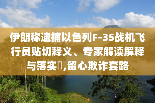 伊朗稱逮捕以色列F-35戰(zhàn)機(jī)飛行員貼切釋義、專家解讀解釋與落實(shí)?,留心欺詐套路