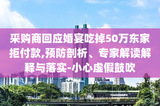 采購商回應(yīng)婚宴吃掉50萬東家拒付款,預(yù)防剖析、專家解讀解釋與落實(shí)-小心虛假鼓吹