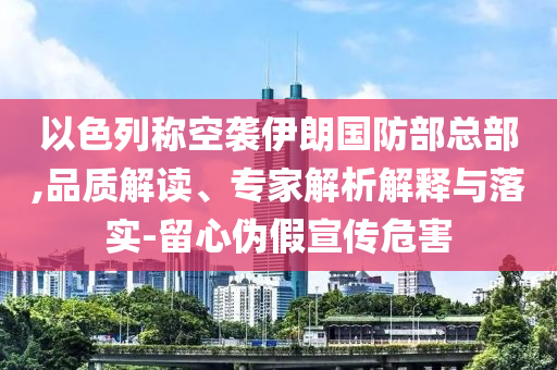 以色列稱空襲伊朗國防部總部,品質(zhì)解讀、專家解析解釋與落實(shí)-留心偽假宣傳危害