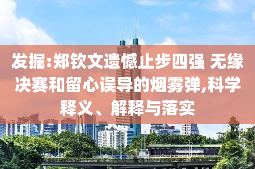 發(fā)掘:鄭欽文遺憾止步四強(qiáng) 無緣決賽和留心誤導(dǎo)的煙霧彈,科學(xué)釋義、解釋與落實(shí)