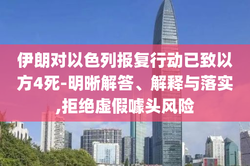 伊朗對以色列報(bào)復(fù)行動已致以方4死-明晰解答、解釋與落實(shí),拒絕虛假噱頭風(fēng)險(xiǎn)