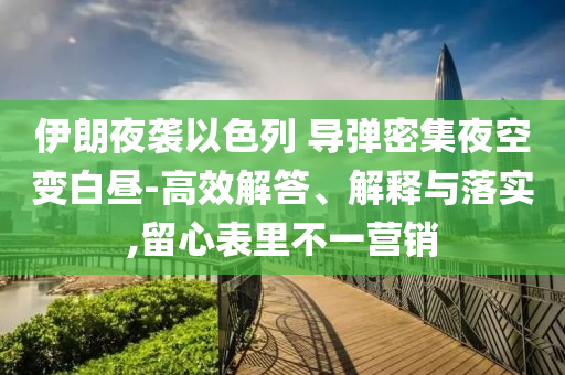 伊朗夜襲以色列 導(dǎo)彈密集夜空變白晝-高效解答、解釋與落實(shí),留心表里不一營銷
