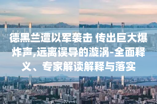 德黑蘭遭以軍襲擊 傳出巨大爆炸聲,遠(yuǎn)離誤導(dǎo)的漩渦-全面釋義、專家解讀解釋與落實(shí)