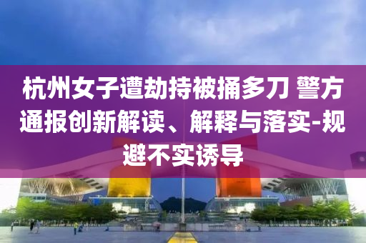 杭州女子遭劫持被捅多刀 警方通報(bào)創(chuàng)新解讀、解釋與落實(shí)-規(guī)避不實(shí)誘導(dǎo)