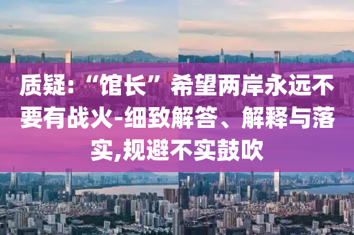 質(zhì)疑:“館長(zhǎng)”希望兩岸永遠(yuǎn)不要有戰(zhàn)火-細(xì)致解答、解釋與落實(shí),規(guī)避不實(shí)鼓吹