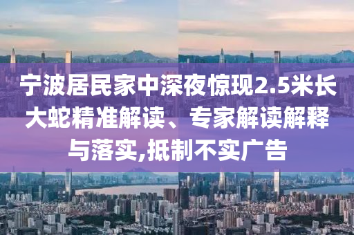 寧波居民家中深夜驚現(xiàn)2.5米長(zhǎng)大蛇精準(zhǔn)解讀、專家解讀解釋與落實(shí),抵制不實(shí)廣告