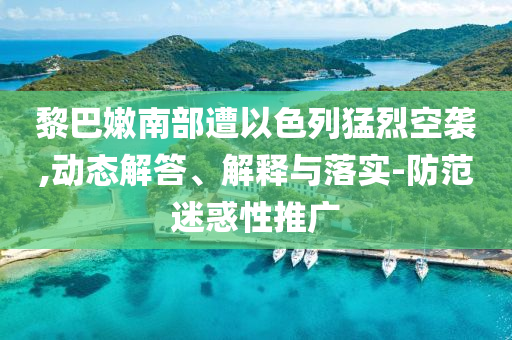 黎巴嫩南部遭以色列猛烈空襲,動(dòng)態(tài)解答、解釋與落實(shí)-防范迷惑性推廣