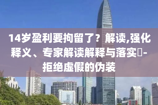 14歲盈利要拘留了？解讀,強化釋義、專家解讀解釋與落實?-拒絕虛假的偽裝