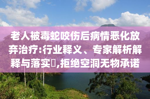 老人被毒蛇咬傷后病情惡化放棄治療:行業釋義、專家解析解釋與落實?,拒絕空洞無物承諾