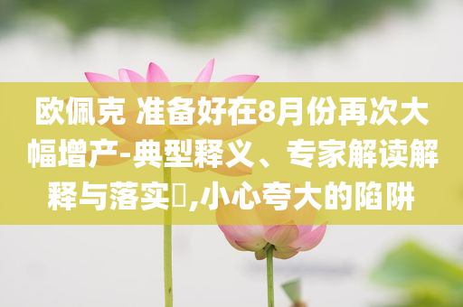 歐佩克 準備好在8月份再次大幅增產-典型釋義、專家解讀解釋與落實?,小心夸大的陷阱
