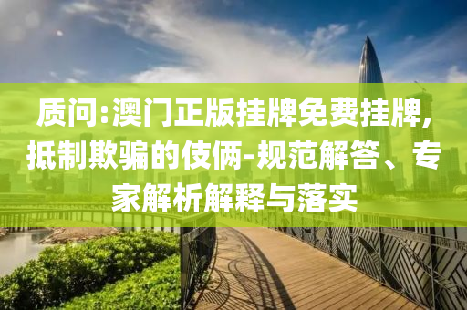 質(zhì)問:澳門正版掛牌免費(fèi)掛牌,抵制欺騙的伎倆-規(guī)范解答、專家解析解釋與落實(shí)