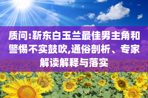 質問:靳東白玉蘭最佳男主角和警惕不實鼓吹,通俗剖析、專家解讀解釋與落實