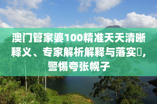 澳門管家婆100精準(zhǔn)天天清晰釋義、專家解析解釋與落實(shí)?,警惕夸張幌子